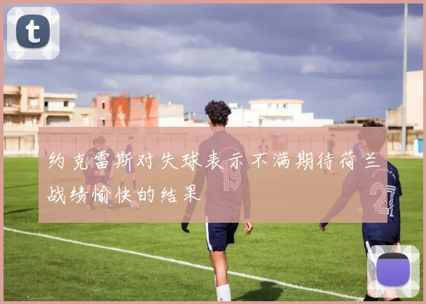 约克雷斯对失球表示不满期待荷兰战绩愉快的结果