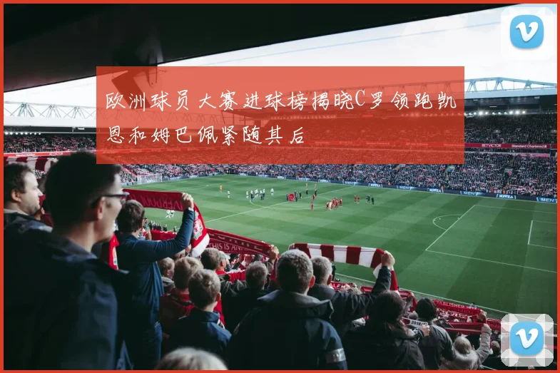 欧洲球员大赛进球榜揭晓C罗领跑凯恩和姆巴佩紧随其后