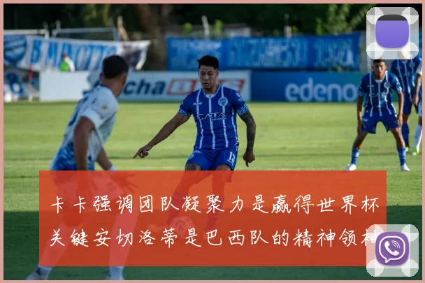 卡卡强调团队凝聚力是赢得世界杯关键安切洛蒂是巴西队的精神领袖