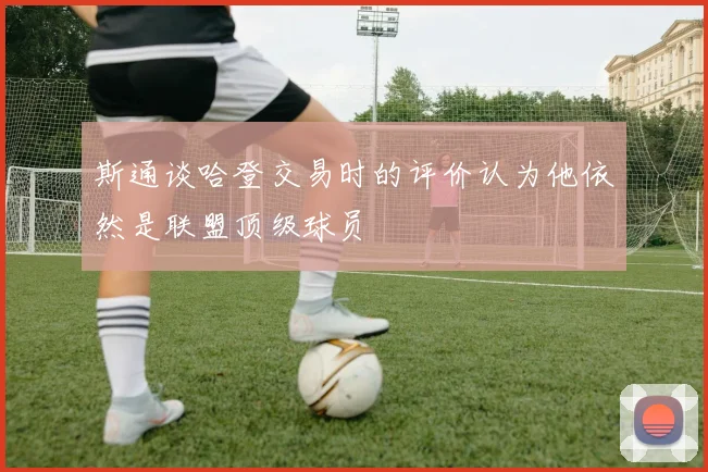 斯通谈哈登交易时的评价认为他依然是联盟顶级球员