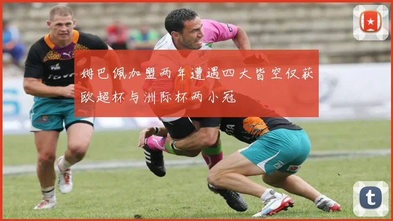 姆巴佩加盟两年遭遇四大皆空仅获欧超杯与洲际杯两小冠