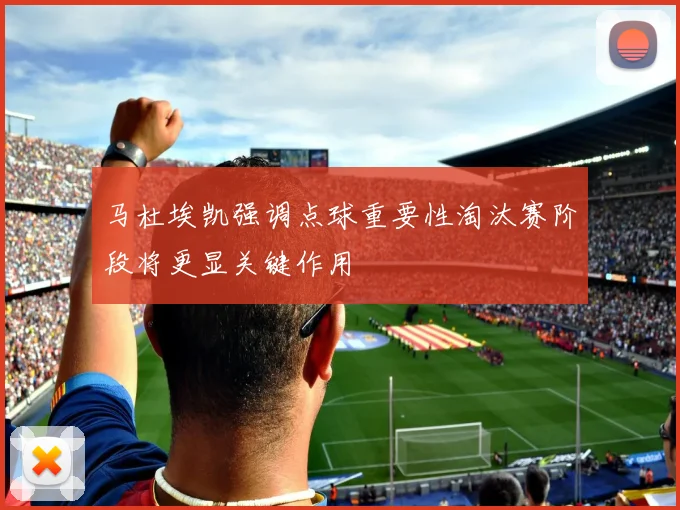 马杜埃凯强调点球重要性淘汰赛阶段将更显关键作用