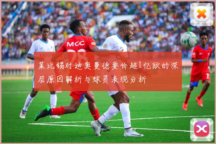 莱比锡对迪奥曼德要价超1亿欧的深层原因解析与球员表现分析