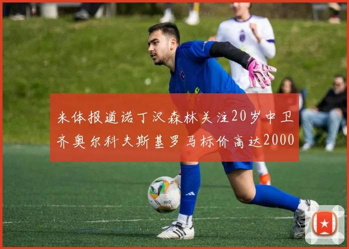 米体报道诺丁汉森林关注20岁中卫齐奥尔科夫斯基罗马标价高达2000万欧元