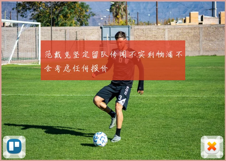 范戴克坚定留队传闻不实利物浦不会考虑任何报价