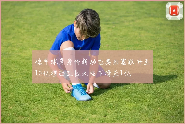 德甲球员身价新动态奥利塞跃升至15亿穆西亚拉大幅下滑至1亿