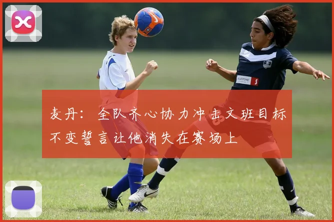 麦丹：全队齐心协力冲击文班目标不变誓言让他消失在赛场上