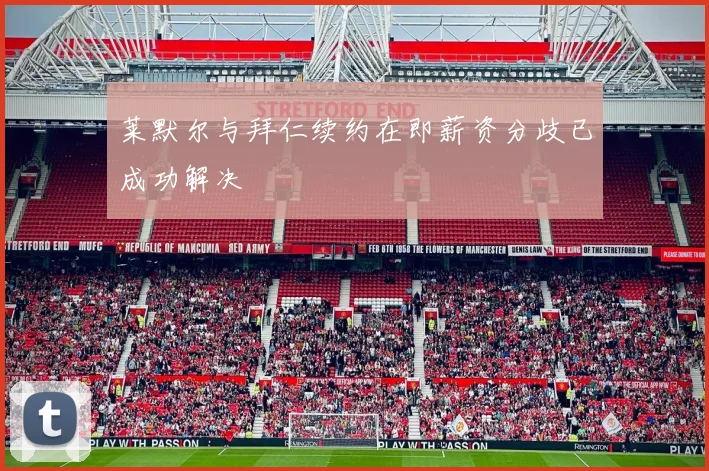 莱默尔与拜仁续约在即薪资分歧已成功解决
