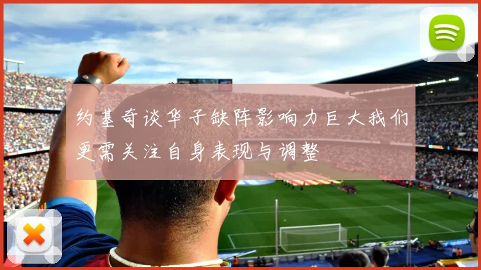 约基奇谈华子缺阵影响力巨大我们更需关注自身表现与调整
