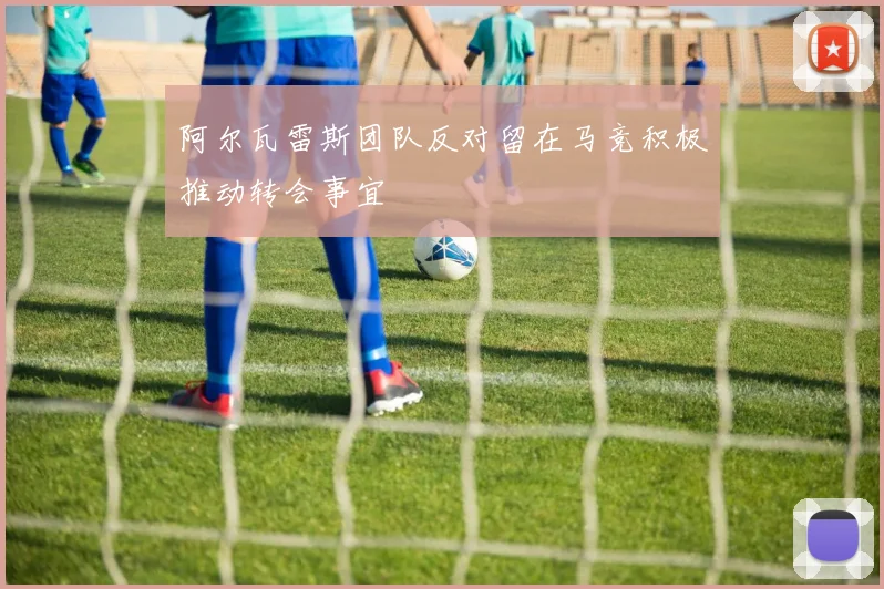 阿尔瓦雷斯团队反对留在马竞积极推动转会事宜