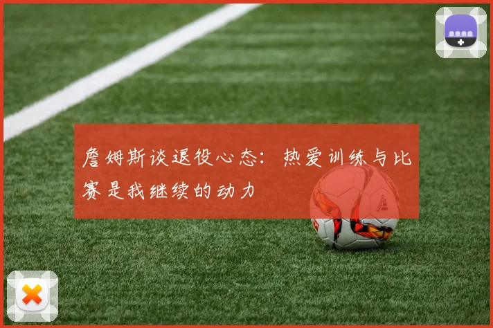 詹姆斯谈退役心态：热爱训练与比赛是我继续的动力