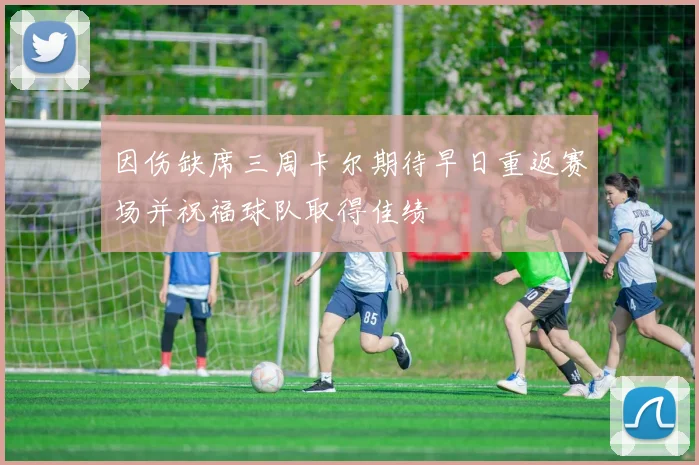 因伤缺席三周卡尔期待早日重返赛场并祝福球队取得佳绩