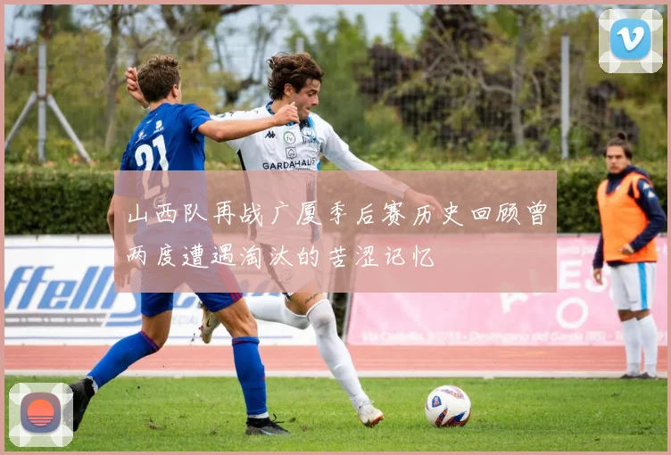 山西队再战广厦季后赛历史回顾曾两度遭遇淘汰的苦涩记忆