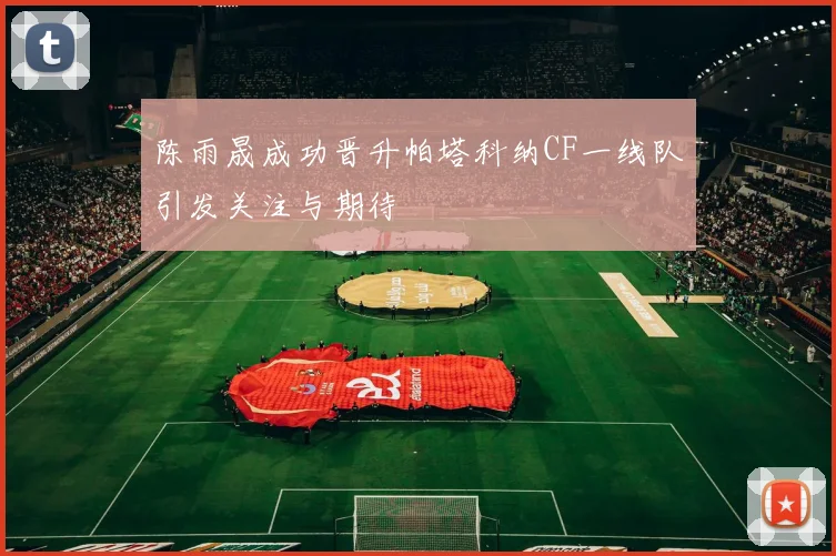 陈雨晟成功晋升帕塔科纳CF一线队引发关注与期待