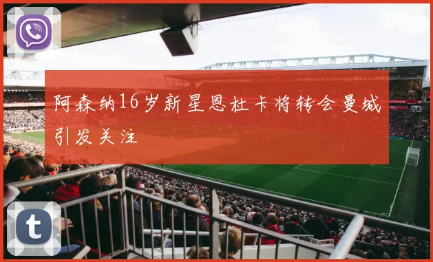 阿森纳16岁新星恩杜卡将转会曼城引发关注