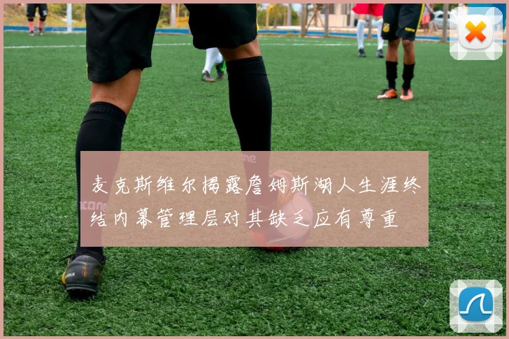 麦克斯维尔揭露詹姆斯湖人生涯终结内幕管理层对其缺乏应有尊重