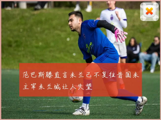 范巴斯滕直言米兰已不复往昔国米主宰米兰城让人失望