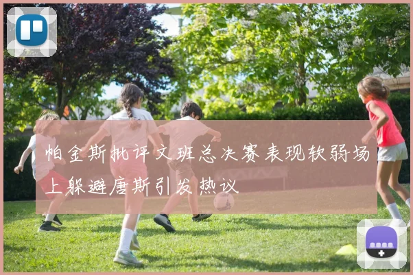 帕金斯批评文班总决赛表现软弱场上躲避唐斯引发热议