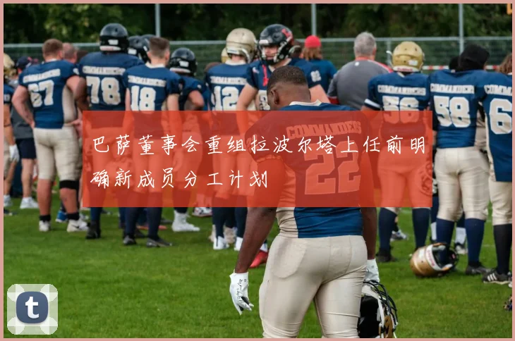 巴萨董事会重组拉波尔塔上任前明确新成员分工计划