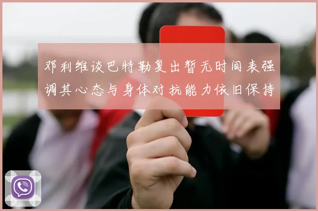 邓利维谈巴特勒复出暂无时间表强调其心态与身体对抗能力依旧保持