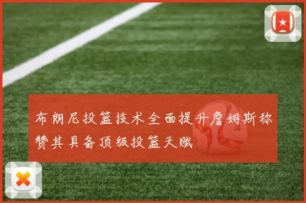 布朗尼投篮技术全面提升詹姆斯称赞其具备顶级投篮天赋