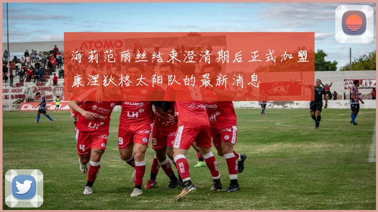 海莉范丽丝结束澄清期后正式加盟康涅狄格太阳队的最新消息