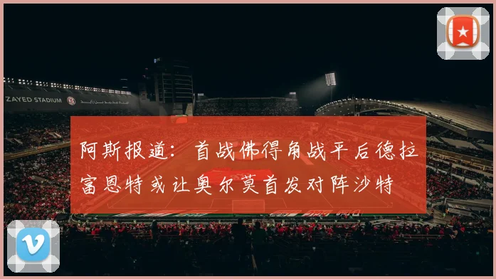 阿斯报道：首战佛得角战平后德拉富恩特或让奥尔莫首发对阵沙特