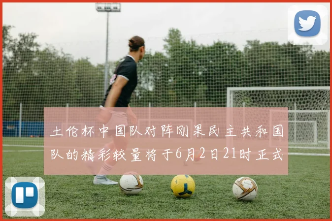 土伦杯中国队对阵刚果民主共和国队的精彩较量将于6月2日21时正式开启