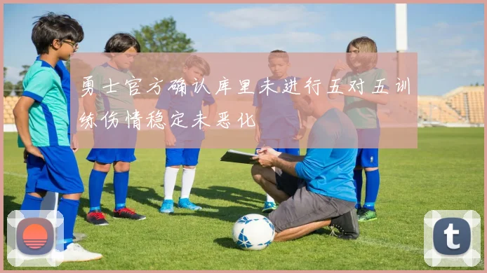 勇士官方确认库里未进行五对五训练伤情稳定未恶化