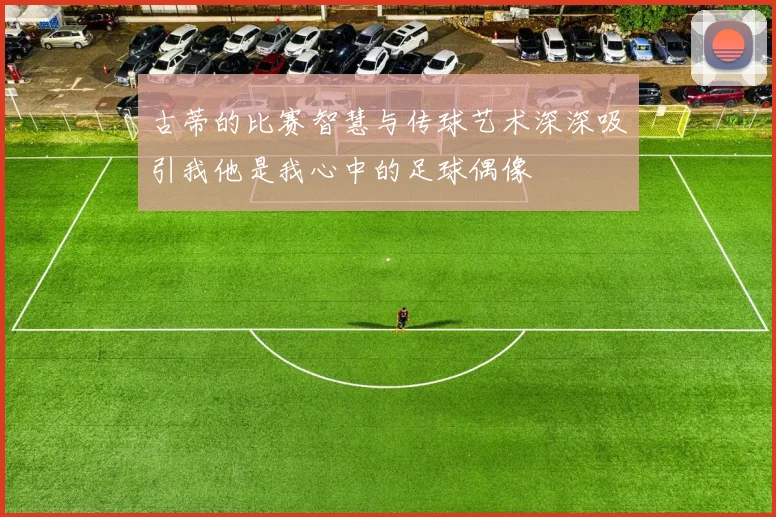 古蒂的比赛智慧与传球艺术深深吸引我他是我心中的足球偶像