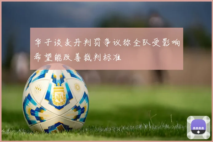 华子谈麦丹判罚争议称全队受影响希望能改善裁判标准