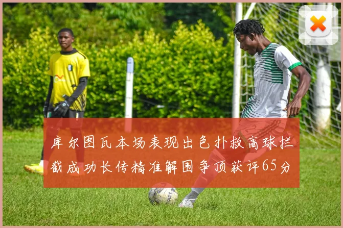 库尔图瓦本场表现出色扑救高球拦截成功长传精准解围争顶获评65分